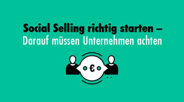 Social Selling richtig starten – Darauf müssen Unternehmen achten