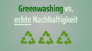 Greenwashing vs. echte Nachhaltigkeit: Wie Verbraucher die Unterschiede erkennen